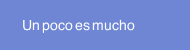 Un poco es mucho